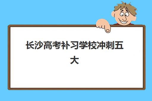长沙高考补习学校冲刺五大机构服务能力分析如何科学参考？2025年权威解析、各机构特色对比与择校全指南