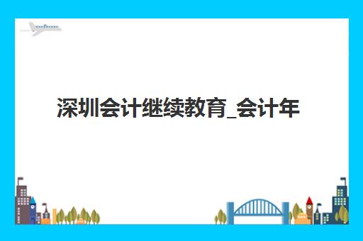 深圳会计继续教育_会计年检培训课程辅导机构排名前三名有哪些？2025年最新榜单、选择标准与报名全攻略