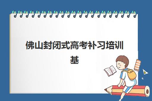 佛山封闭式高考补习培训基地在哪个位置？2025年最新校区分布、择校指南与实地考察全攻略