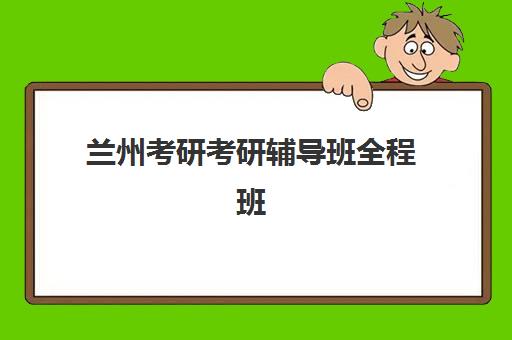兰州考研考研辅导班全程班培训班哪家好多少钱？2025年最新机构排名、价格对比与择校全攻略