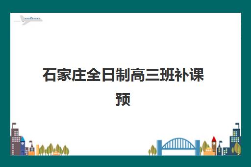 石家庄全日制高三班补课预报名时间2026年如何科学规划？附最新权威时间表、各机构对比与报名避坑指南全解析