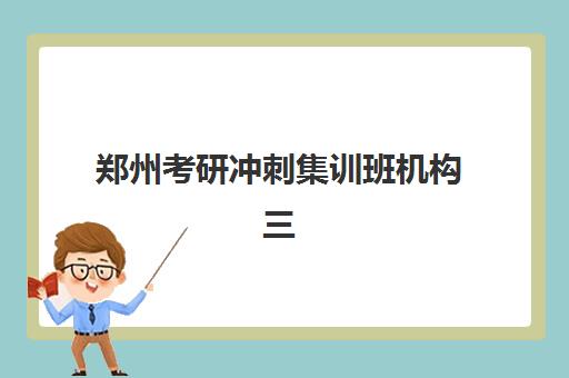 郑州考研冲刺集训班机构三大公办机构特色对比如何选择？2025年最新对比指南与择校建议