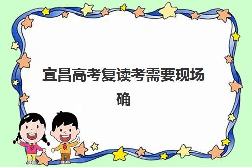 宜昌高考复读考需要现场确认吗现在?2025年最新现场确认全流程、时间节点与材料准备指南 宜昌高考复读考需要现场确认吗现在?2025年最新现场确认全流程、时间节点与材料准备指南