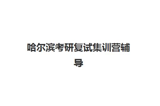哈尔滨考研复试集训营辅导补习封闭式集训营有哪些机构？2025年最新排名与科学择校全指南