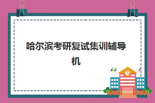 哈尔滨考研复试集训辅导机构哪家好一点？2025年最新十大顶尖机构全方位测评、特色解析与科学择校全指南