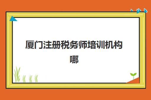 厦门注册税务师培训机构哪个更好一点？2025年最新排名前十榜单、各机构特色解析与科学择校指南