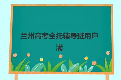 兰州高考全托辅导班用户满意度如何？2025年标杆机构排名与科学择校全指南