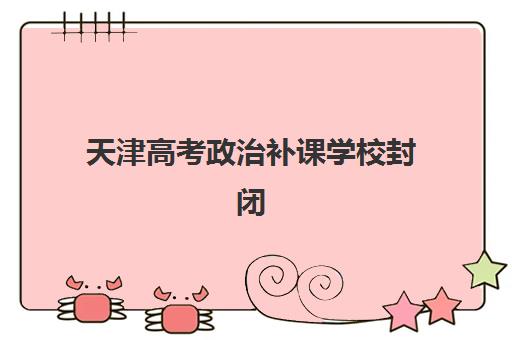 天津高考政治补课学校封闭学校有哪些学校如何科学选择？2025年最新权威排名、择校技巧与费用解析全攻略