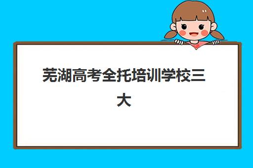 芜湖高考全托培训学校三大公办机构特色对比如何选择？2025年最新权威评测与科学择校全攻略指南