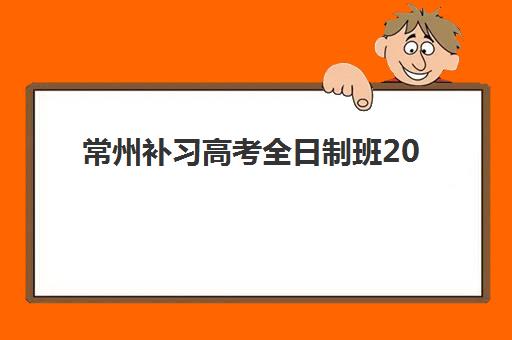 常州补习高考全日制班2025培训哪个好?2025年权威机构推荐名单与择校全指南 常州补习高考全日制班2025培训哪个好?2025年权威机构推荐名单与择校全指南