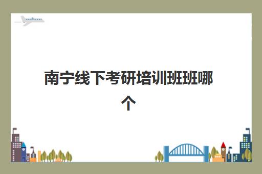 南宁线下考研培训班班哪个机构好一点啊？2025年最新权威排名、费用对比与个性化选择全指南