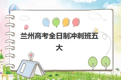 兰州高考全日制冲刺班五大机构服务能力如何评估？2025年最新分析报告与择校指南