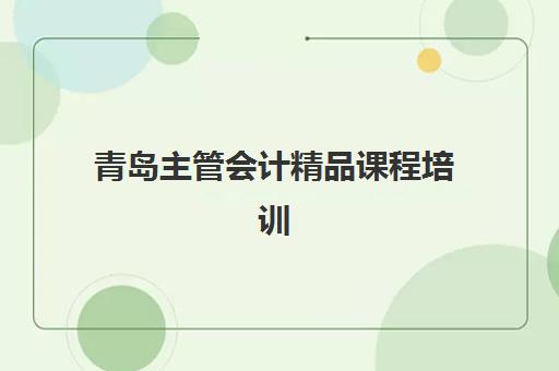 青岛主管会计精品课程培训机构哪家好一点？2025年最新排名前十、课程特色深度解析与科学择校全攻略