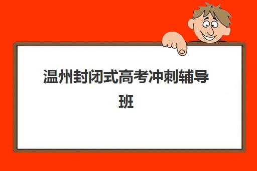 温州封闭式高考冲刺辅导班哪个好一点？2025年最新十大权威排名解析、择校指南与避坑攻略全解析