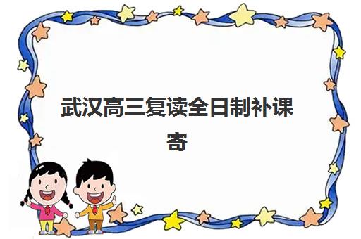 武汉高三复读全日制补课寄宿中心大概多少钱半年？2025年最新费用明细与择校指南全解析