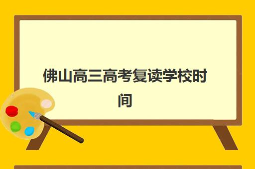 佛山高三高考复读学校时间2025考试时间如何安排？最新校历与备考规划全解析