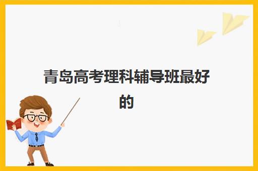 青岛高考理科辅导班最好的培训机构排名如何查询？2025年最新权威榜单与科学择校全攻略指南