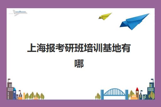 上海报考研班培训基地有哪些学校值得选择？2025年最新Top10权威排名、择校指南与成功案例解析