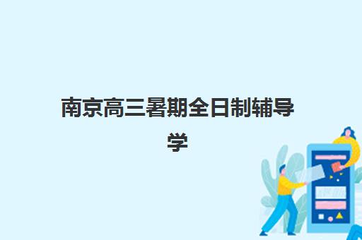 南京高三暑期全日制辅导学校时间2025年公布了吗，最新课程安排与择校指南全解析