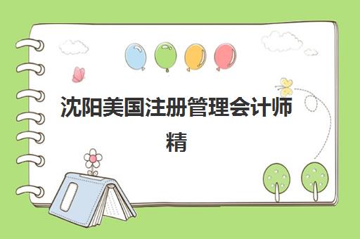 沈阳美国注册管理会计师精讲课程报名时间及流程安排如何规划？2025年最新报考指南、时间节点与避坑攻略