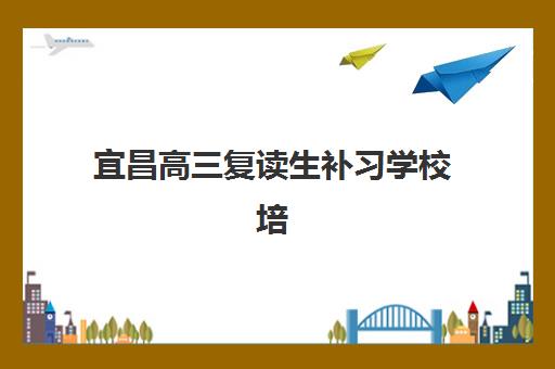 宜昌高三复读生补习学校培训班哪家好多少钱？2025年最新权威排名、各机构费用明细与科学择校全指南