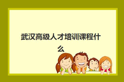 武汉高级人才培训课程什么时候报名考试啊？2023年最新时间安排、报名流程与备考指南全解析