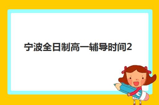宁波全日制高一辅导时间2025年公布了吗？最新校历解读、时间规划与择校指南全解析