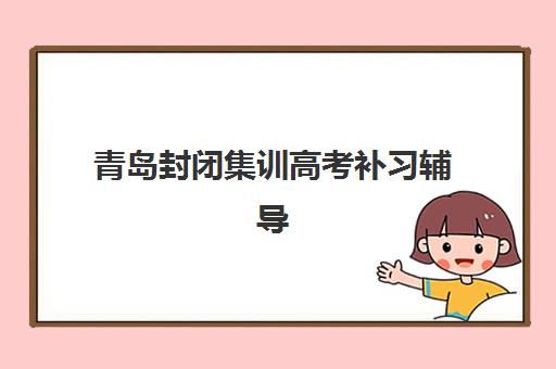 青岛封闭集训高考补习辅导机构排行榜最新如何查询？2025年权威榜单解读与科学择校全指南