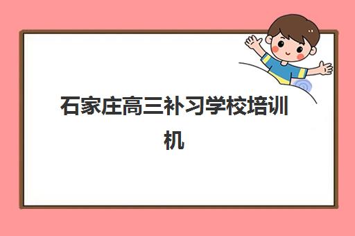 石家庄高三补习学校培训机构哪个好费用多少？2025年十大机构综合排名与收费标准全解析