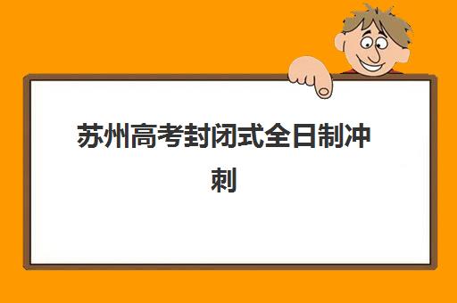 苏州高考封闭式全日制冲刺班封闭式集训营怎么样啊？2025年真实学员体验、利弊分析与择校全指南