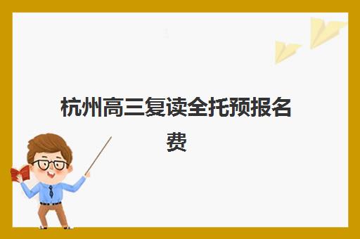 杭州高三复读全托预报名费用多少钱？2025年最新费用明细、各校价格对比与省钱报名全指南