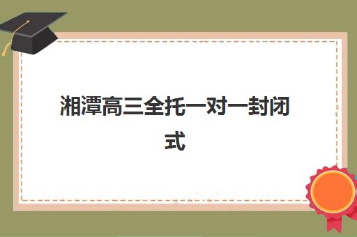 湘潭高三全托一对一封闭式集训营地址在哪如何查找？最新地址分布图、交通指南与报名流程