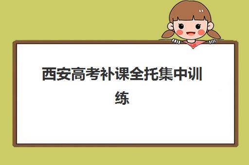 西安高考补课全托集中训练营在哪个学校？2025年高口碑机构TOP5推荐与择校全指南