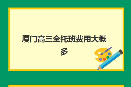 厦门高三全托班费用大概多少?2025年最新收费标准与高性价比机构选择指南 厦门高三全托班费用大概多少?2025年最新收费标准与高性价比机构选择指南