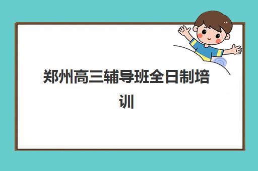 郑州高三辅导班全日制培训班哪个比较好?2025年最新排名与择校指南 郑州高三辅导班全日制培训班哪个比较好?2025年最新排名与择校指南