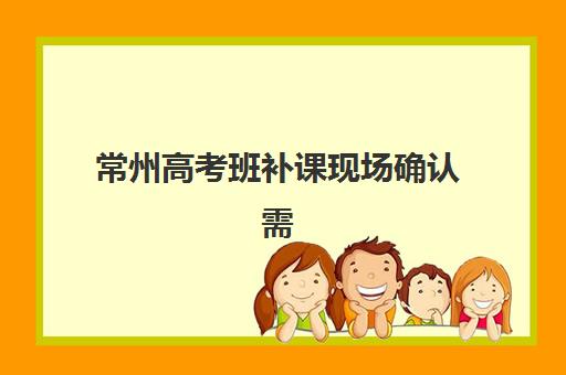 常州高考班补课现场确认需要什么材料？2025年最新权威材料清单、准备流程详解与常见问题全指南