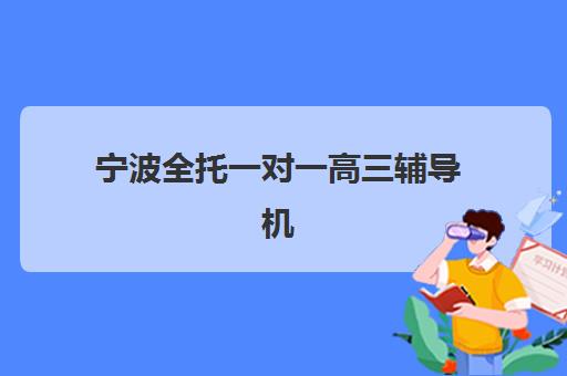 宁波全托一对一高三辅导机构有哪些？2025年精选学校名单与择校全攻略