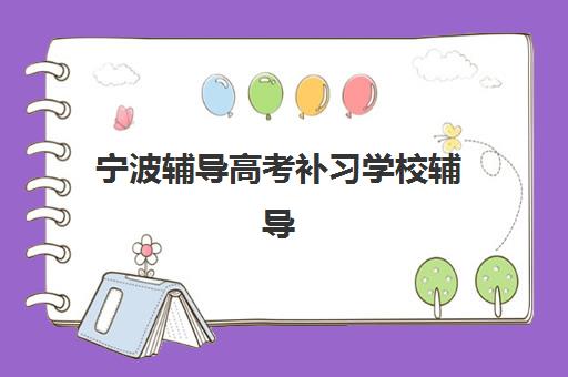 宁波辅导高考补习学校辅导班哪个比较好一点？2023年最新排名解析、择校技巧与避坑指南全攻略