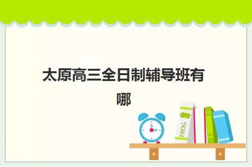 太原高三全日制辅导班有哪些学校？2025年最新权威排名、各校特色解析与科学择校全指南