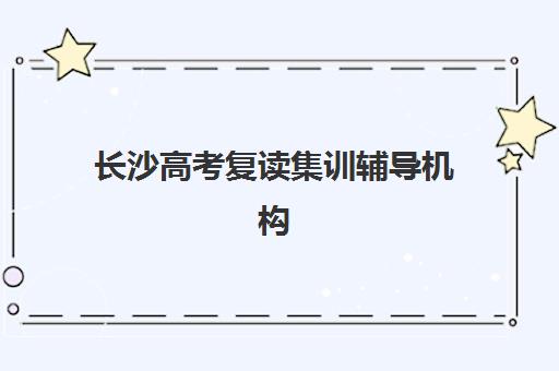 长沙高考复读集训辅导机构核心竞争力对比如何分析？2025年四大维度深度解析与择校指南