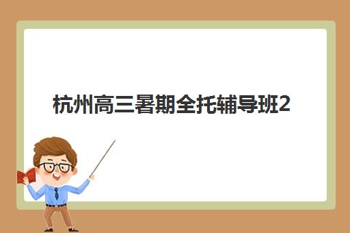 杭州高三暑期全托辅导班2025报名时间是多少？最新截止日期、课程安排与择校指南全解析