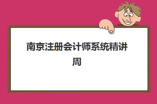 南京注册会计师系统精讲周末课培训学校排名前十如何选择？2025年最新权威榜单、择校要点与报读全指南