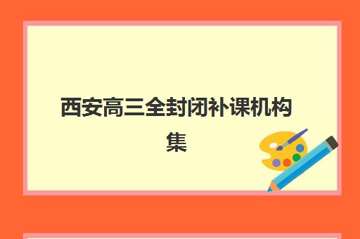 西安高三全封闭补课机构集训营排名榜单最新发布？2025年十大实力机构综合对比、择校指南与避坑攻略