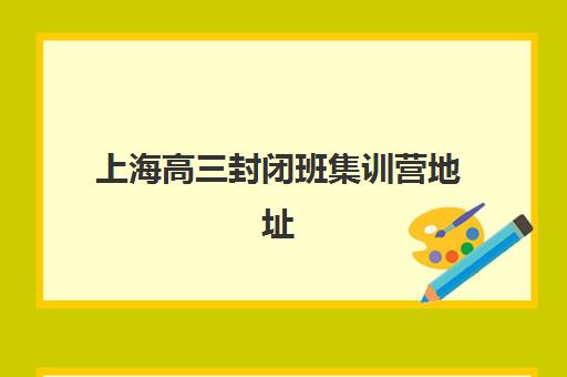 上海高三封闭班集训营地址如何查？2025年十大校区分布与择校指南