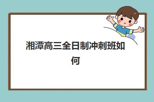 湘潭高三全日制冲刺班如何选择？2025年最新排名、择校指南与备考策略