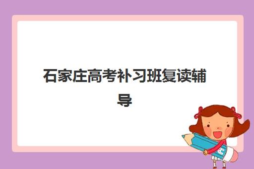 石家庄高考补习班复读辅导班有哪些机构好？2025年最新十大排名与科学择校全攻略
