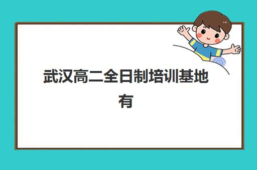武汉高二全日制培训基地有哪些地方？2025年最新排名详情、择校指南与成功案例解析