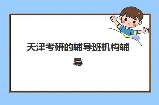 天津考研的辅导班机构辅导机构哪家强些啊？2025年最新排名前十解析、各机构特色对比与科学择校全指南