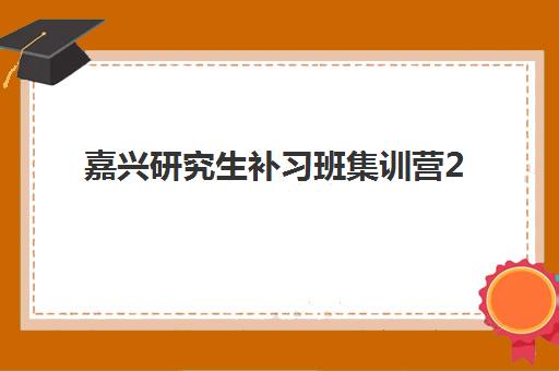 嘉兴研究生补习班集训营2025报名时间表如何安排？最新时间规划与择校全指南