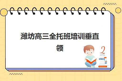潍坊高三全托班培训垂直领域TOP10如何选择？2025年最新权威排名榜单与科学择校全攻略指南